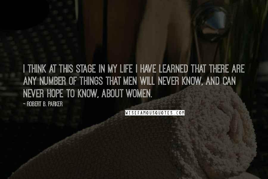 Robert B. Parker Quotes: I think at this stage in my life I have learned that there are any number of things that men will never know, and can never hope to know, about women.