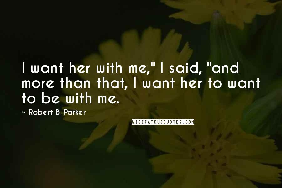 Robert B. Parker Quotes: I want her with me," I said, "and more than that, I want her to want to be with me.