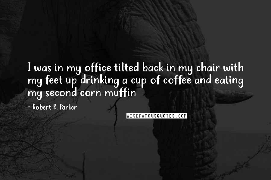 Robert B. Parker Quotes: I was in my office tilted back in my chair with my feet up drinking a cup of coffee and eating my second corn muffin