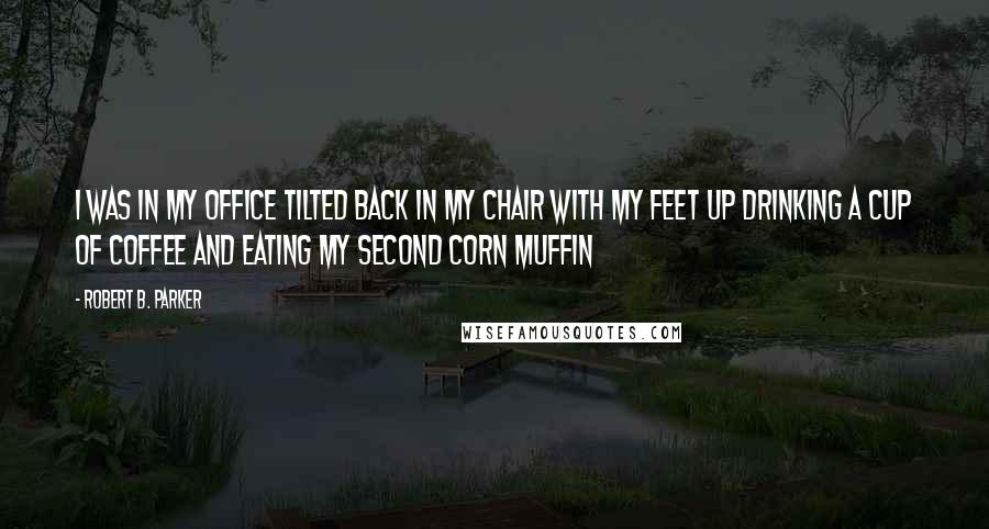 Robert B. Parker Quotes: I was in my office tilted back in my chair with my feet up drinking a cup of coffee and eating my second corn muffin