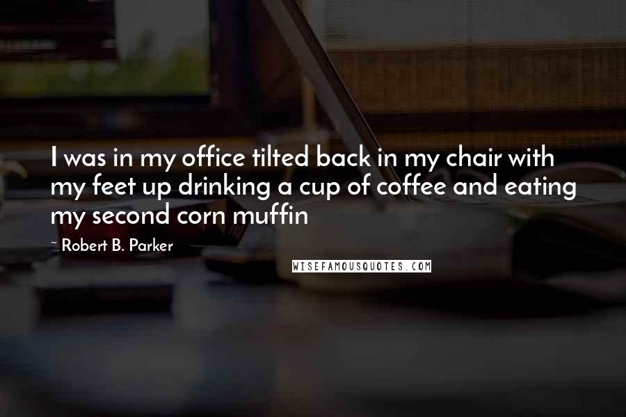 Robert B. Parker Quotes: I was in my office tilted back in my chair with my feet up drinking a cup of coffee and eating my second corn muffin