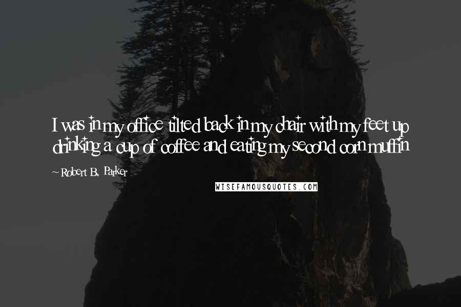 Robert B. Parker Quotes: I was in my office tilted back in my chair with my feet up drinking a cup of coffee and eating my second corn muffin