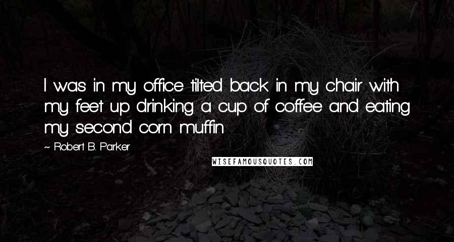 Robert B. Parker Quotes: I was in my office tilted back in my chair with my feet up drinking a cup of coffee and eating my second corn muffin