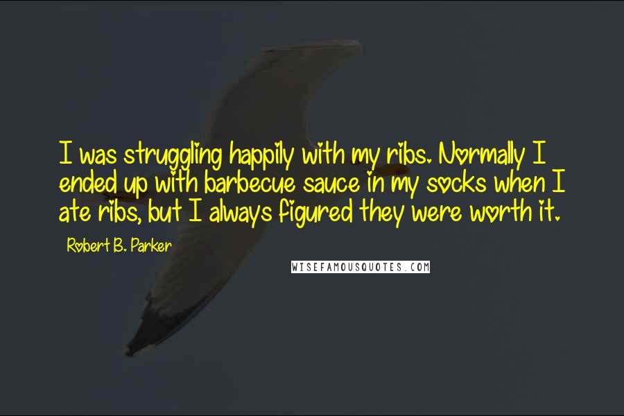 Robert B. Parker Quotes: I was struggling happily with my ribs. Normally I ended up with barbecue sauce in my socks when I ate ribs, but I always figured they were worth it.