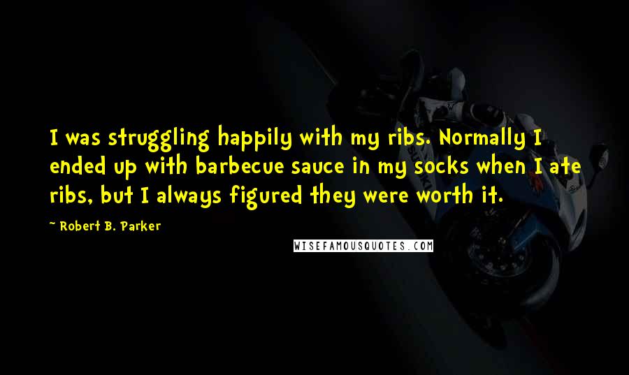 Robert B. Parker Quotes: I was struggling happily with my ribs. Normally I ended up with barbecue sauce in my socks when I ate ribs, but I always figured they were worth it.