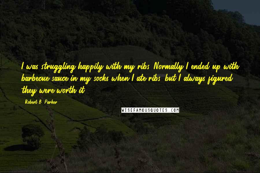 Robert B. Parker Quotes: I was struggling happily with my ribs. Normally I ended up with barbecue sauce in my socks when I ate ribs, but I always figured they were worth it.