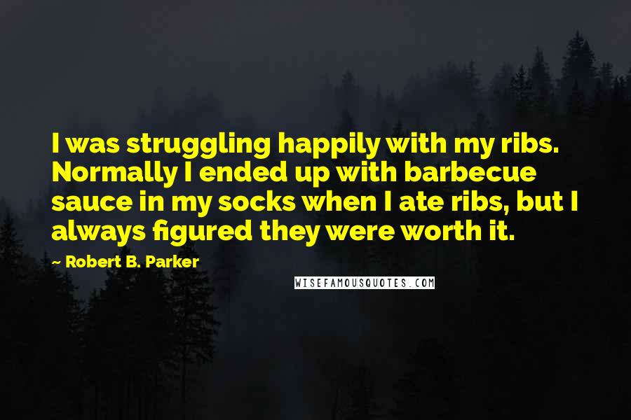 Robert B. Parker Quotes: I was struggling happily with my ribs. Normally I ended up with barbecue sauce in my socks when I ate ribs, but I always figured they were worth it.