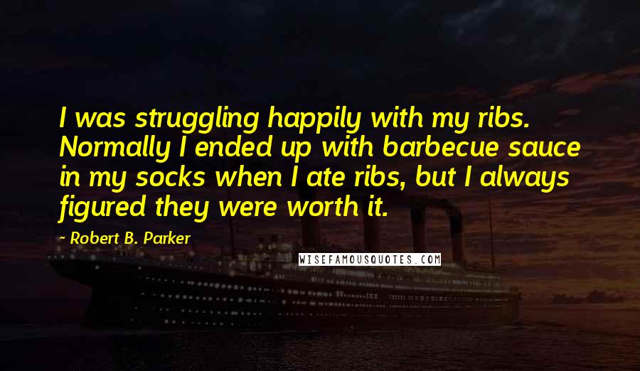 Robert B. Parker Quotes: I was struggling happily with my ribs. Normally I ended up with barbecue sauce in my socks when I ate ribs, but I always figured they were worth it.