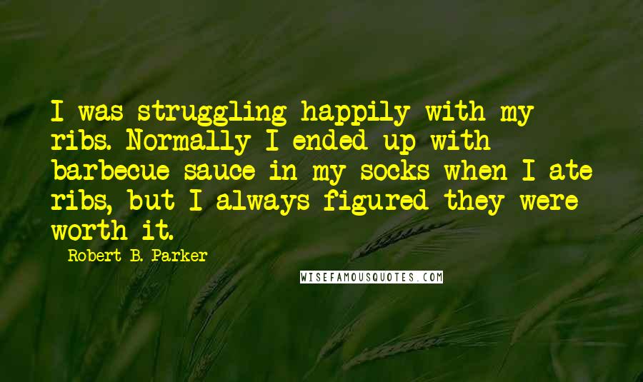 Robert B. Parker Quotes: I was struggling happily with my ribs. Normally I ended up with barbecue sauce in my socks when I ate ribs, but I always figured they were worth it.