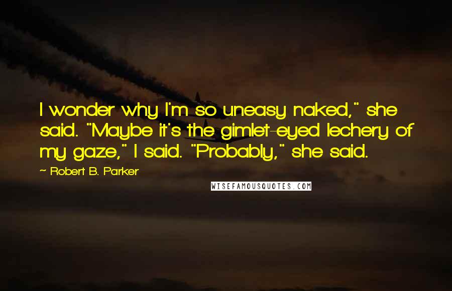 Robert B. Parker Quotes: I wonder why I'm so uneasy naked," she said. "Maybe it's the gimlet-eyed lechery of my gaze," I said. "Probably," she said.