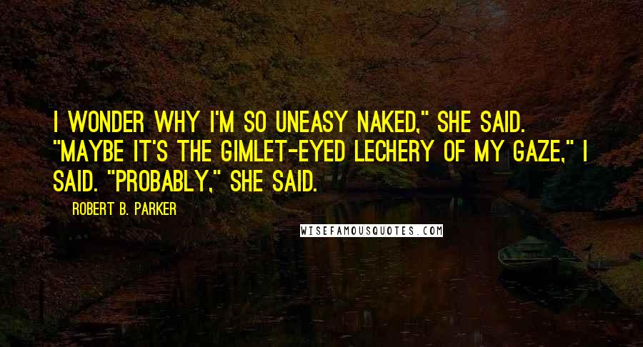 Robert B. Parker Quotes: I wonder why I'm so uneasy naked," she said. "Maybe it's the gimlet-eyed lechery of my gaze," I said. "Probably," she said.