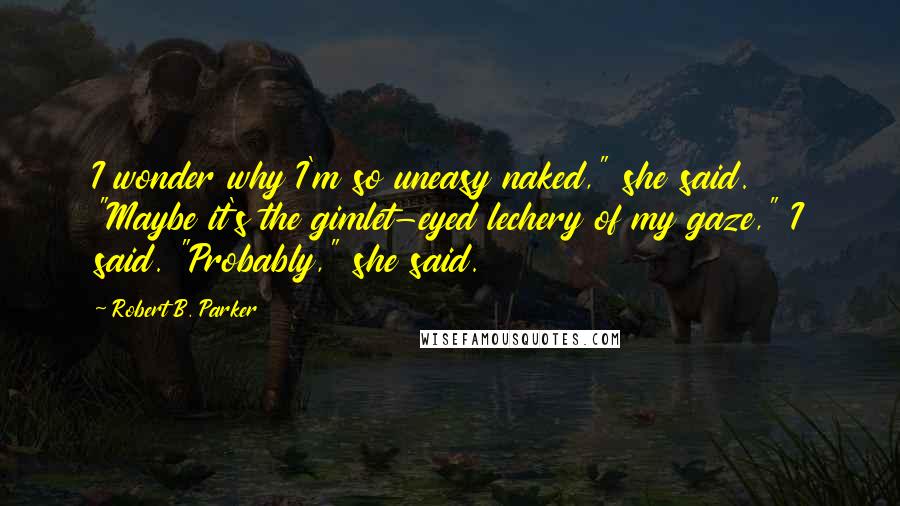 Robert B. Parker Quotes: I wonder why I'm so uneasy naked," she said. "Maybe it's the gimlet-eyed lechery of my gaze," I said. "Probably," she said.