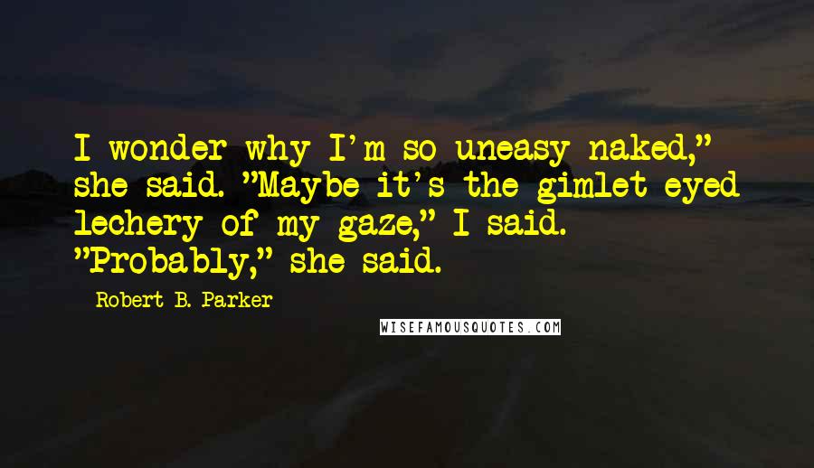 Robert B. Parker Quotes: I wonder why I'm so uneasy naked," she said. "Maybe it's the gimlet-eyed lechery of my gaze," I said. "Probably," she said.