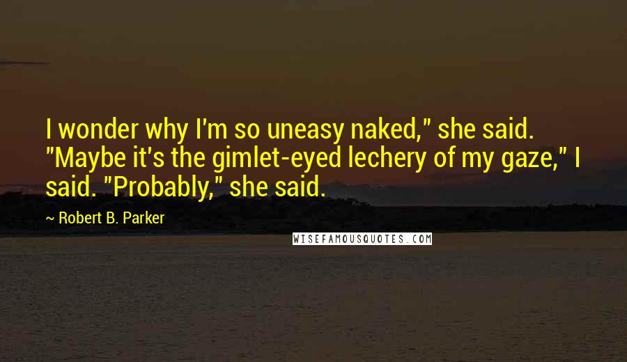 Robert B. Parker Quotes: I wonder why I'm so uneasy naked," she said. "Maybe it's the gimlet-eyed lechery of my gaze," I said. "Probably," she said.