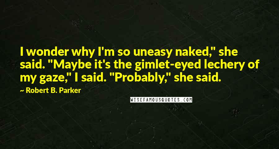 Robert B. Parker Quotes: I wonder why I'm so uneasy naked," she said. "Maybe it's the gimlet-eyed lechery of my gaze," I said. "Probably," she said.