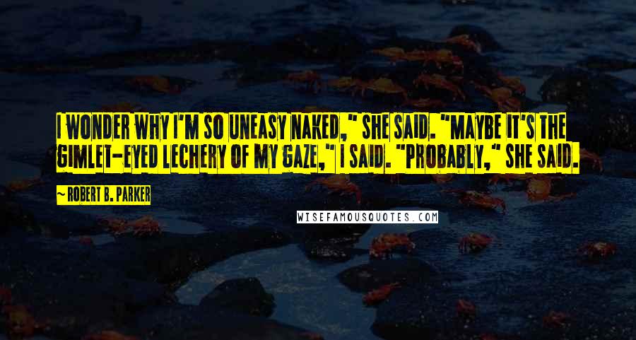 Robert B. Parker Quotes: I wonder why I'm so uneasy naked," she said. "Maybe it's the gimlet-eyed lechery of my gaze," I said. "Probably," she said.