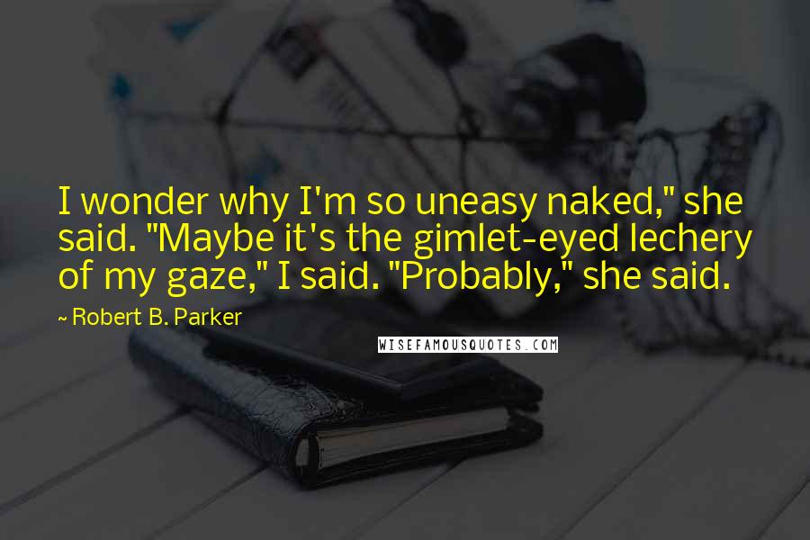 Robert B. Parker Quotes: I wonder why I'm so uneasy naked," she said. "Maybe it's the gimlet-eyed lechery of my gaze," I said. "Probably," she said.