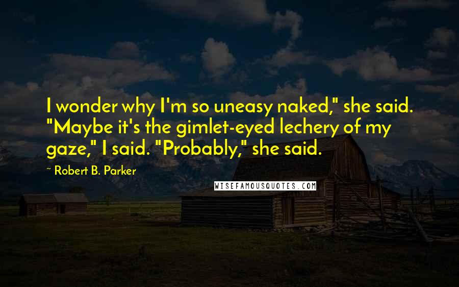 Robert B. Parker Quotes: I wonder why I'm so uneasy naked," she said. "Maybe it's the gimlet-eyed lechery of my gaze," I said. "Probably," she said.