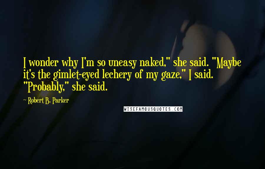 Robert B. Parker Quotes: I wonder why I'm so uneasy naked," she said. "Maybe it's the gimlet-eyed lechery of my gaze," I said. "Probably," she said.
