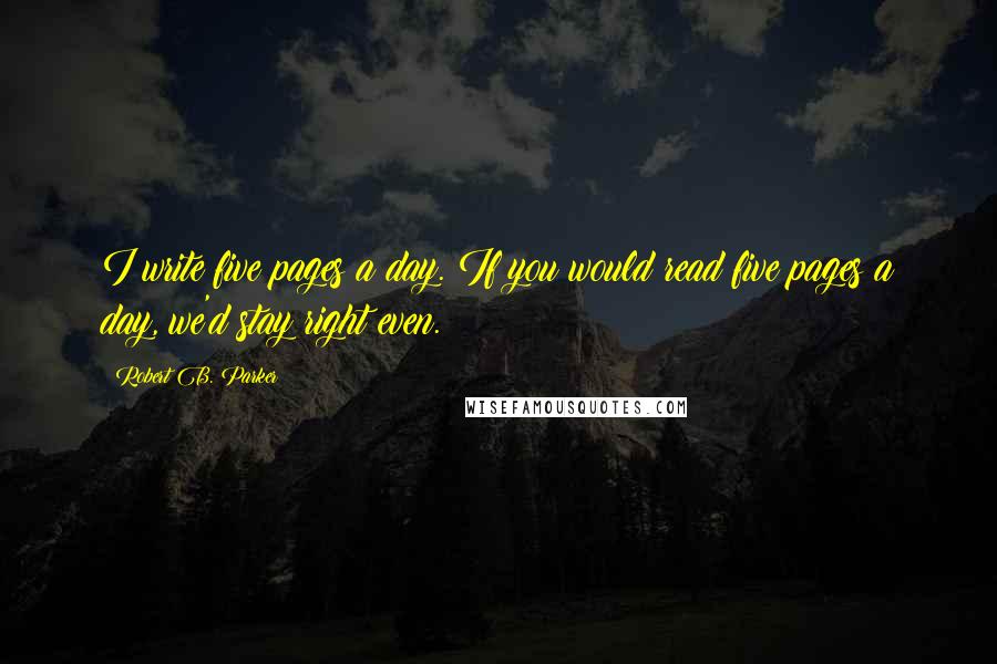 Robert B. Parker Quotes: I write five pages a day. If you would read five pages a day, we'd stay right even.