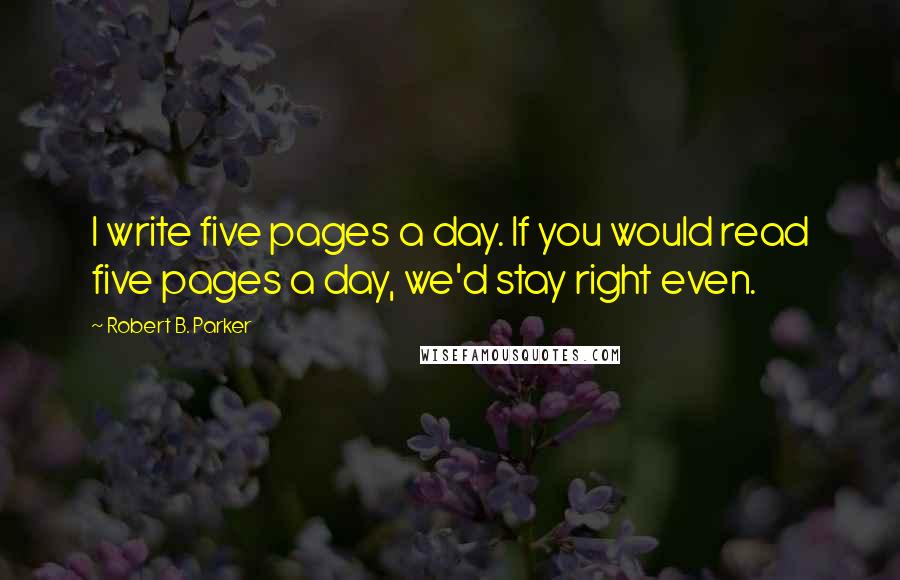 Robert B. Parker Quotes: I write five pages a day. If you would read five pages a day, we'd stay right even.