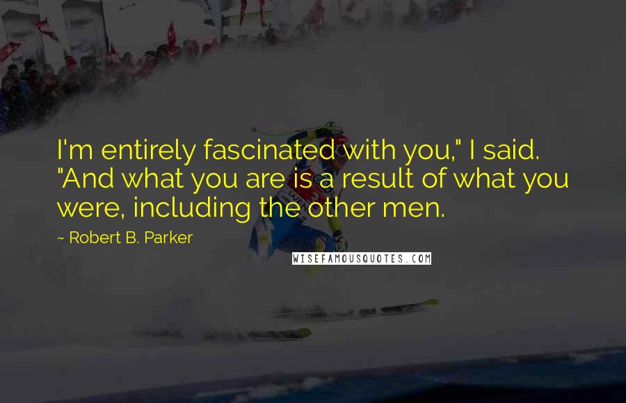 Robert B. Parker Quotes: I'm entirely fascinated with you," I said. "And what you are is a result of what you were, including the other men.