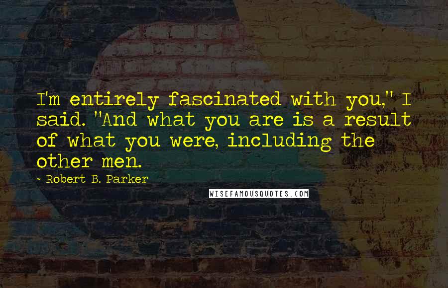 Robert B. Parker Quotes: I'm entirely fascinated with you," I said. "And what you are is a result of what you were, including the other men.