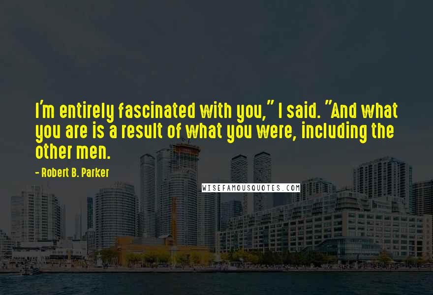 Robert B. Parker Quotes: I'm entirely fascinated with you," I said. "And what you are is a result of what you were, including the other men.