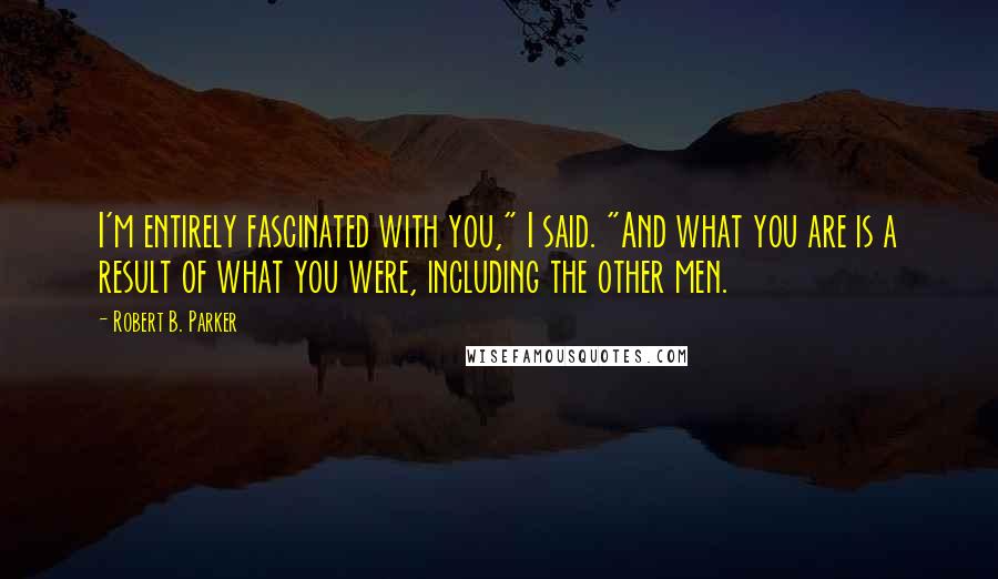 Robert B. Parker Quotes: I'm entirely fascinated with you," I said. "And what you are is a result of what you were, including the other men.