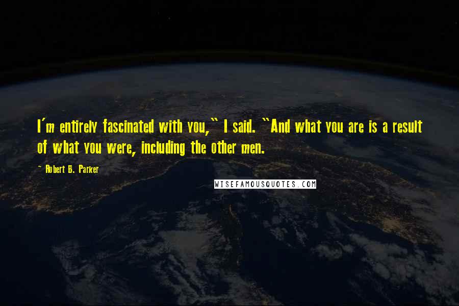 Robert B. Parker Quotes: I'm entirely fascinated with you," I said. "And what you are is a result of what you were, including the other men.