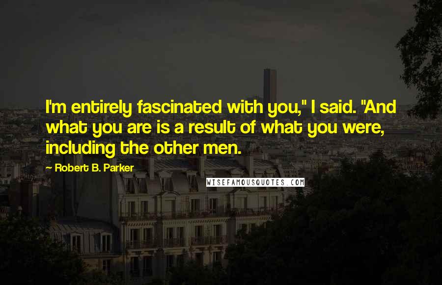 Robert B. Parker Quotes: I'm entirely fascinated with you," I said. "And what you are is a result of what you were, including the other men.