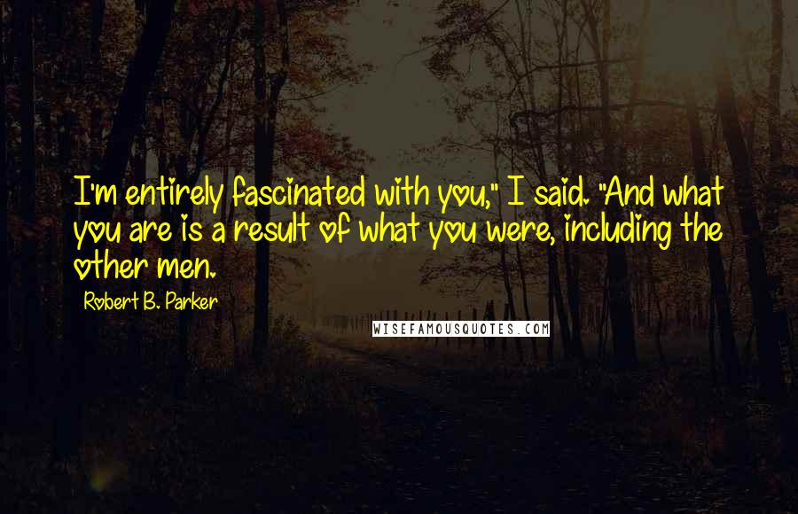 Robert B. Parker Quotes: I'm entirely fascinated with you," I said. "And what you are is a result of what you were, including the other men.