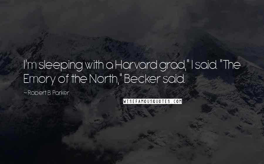 Robert B. Parker Quotes: I'm sleeping with a Harvard grad," I said. "The Emory of the North," Becker said.