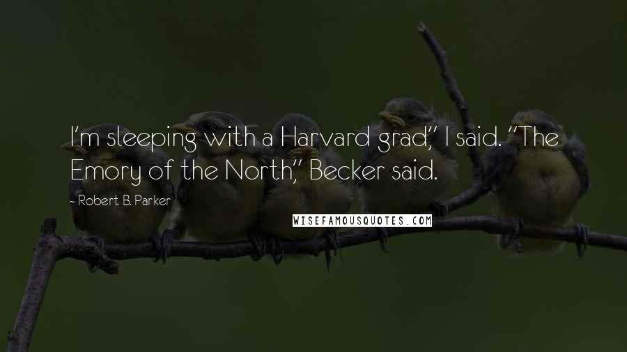 Robert B. Parker Quotes: I'm sleeping with a Harvard grad," I said. "The Emory of the North," Becker said.