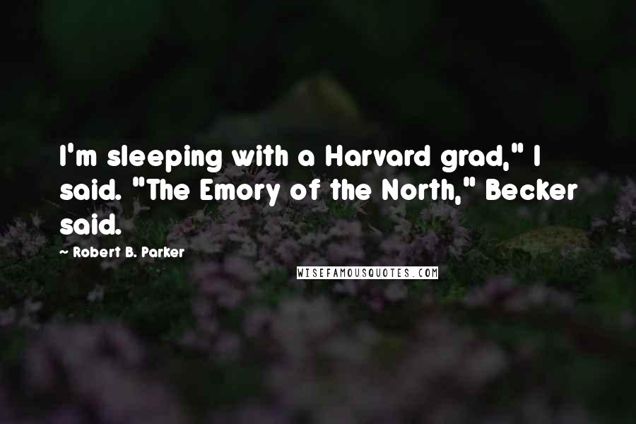 Robert B. Parker Quotes: I'm sleeping with a Harvard grad," I said. "The Emory of the North," Becker said.