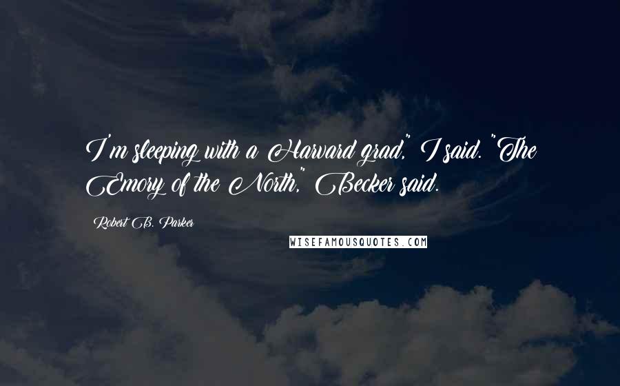 Robert B. Parker Quotes: I'm sleeping with a Harvard grad," I said. "The Emory of the North," Becker said.