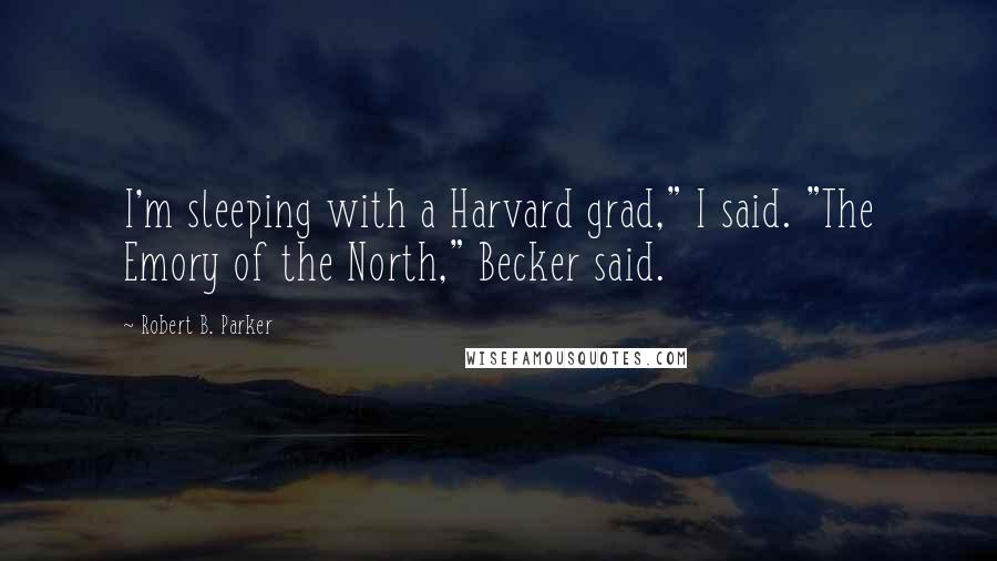 Robert B. Parker Quotes: I'm sleeping with a Harvard grad," I said. "The Emory of the North," Becker said.