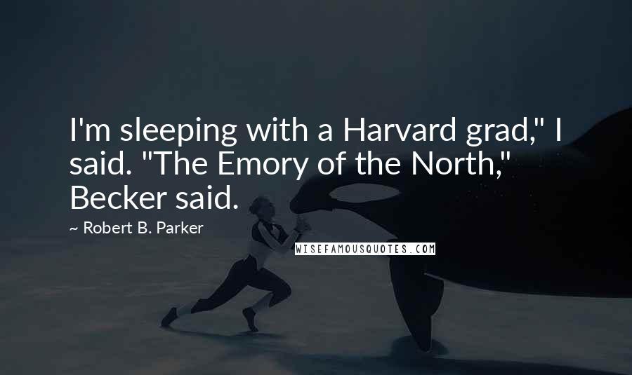 Robert B. Parker Quotes: I'm sleeping with a Harvard grad," I said. "The Emory of the North," Becker said.