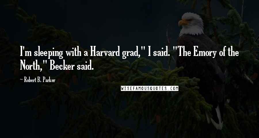 Robert B. Parker Quotes: I'm sleeping with a Harvard grad," I said. "The Emory of the North," Becker said.