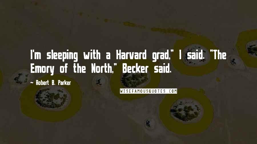 Robert B. Parker Quotes: I'm sleeping with a Harvard grad," I said. "The Emory of the North," Becker said.