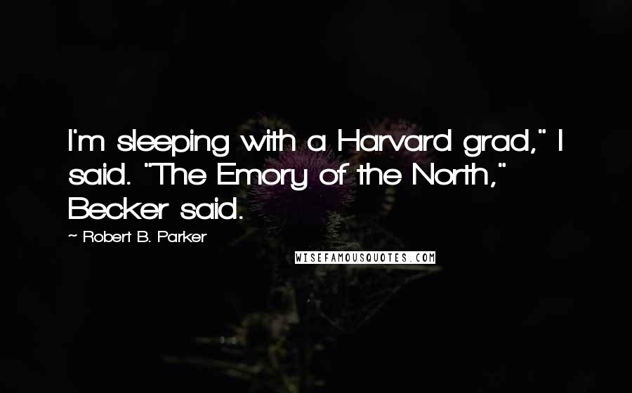 Robert B. Parker Quotes: I'm sleeping with a Harvard grad," I said. "The Emory of the North," Becker said.