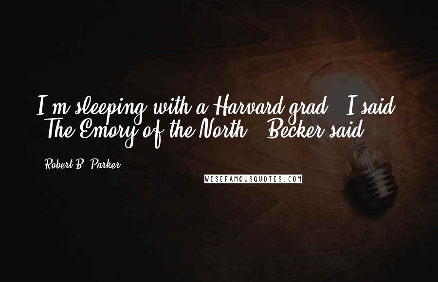 Robert B. Parker Quotes: I'm sleeping with a Harvard grad," I said. "The Emory of the North," Becker said.