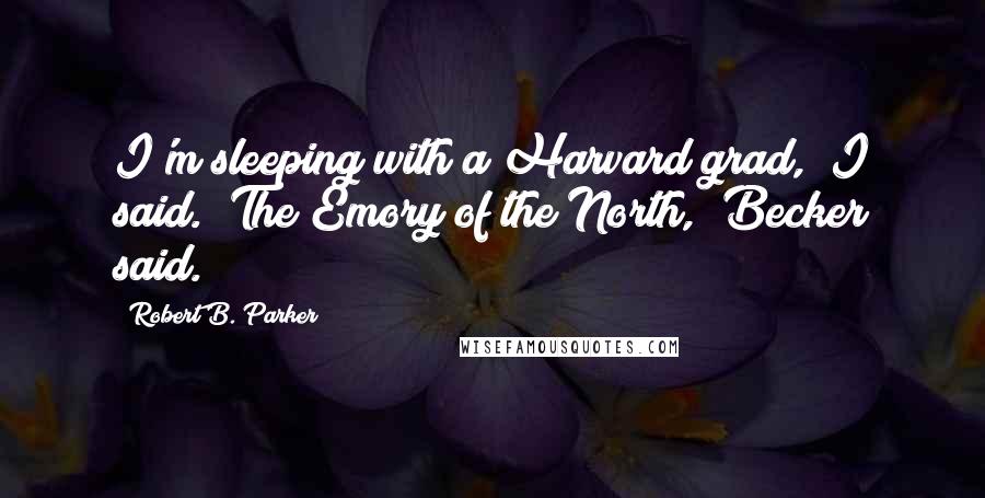 Robert B. Parker Quotes: I'm sleeping with a Harvard grad," I said. "The Emory of the North," Becker said.