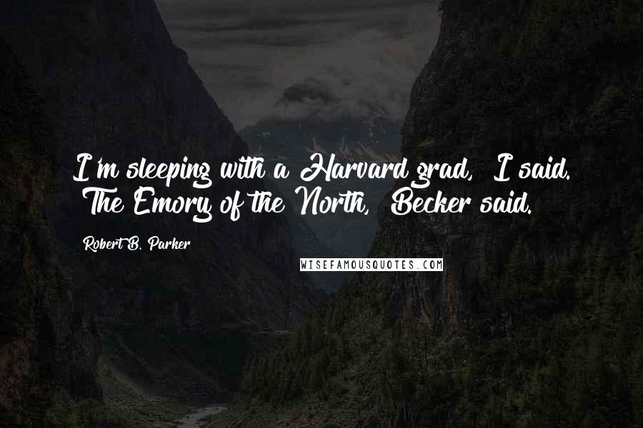 Robert B. Parker Quotes: I'm sleeping with a Harvard grad," I said. "The Emory of the North," Becker said.