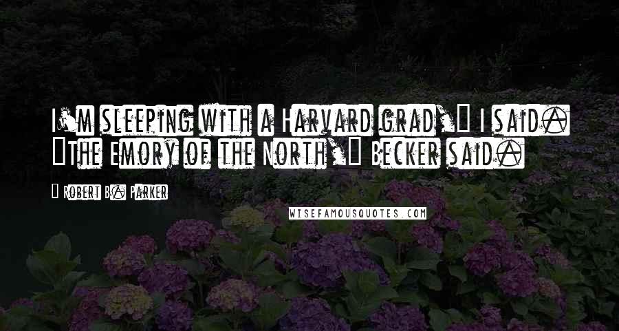 Robert B. Parker Quotes: I'm sleeping with a Harvard grad," I said. "The Emory of the North," Becker said.