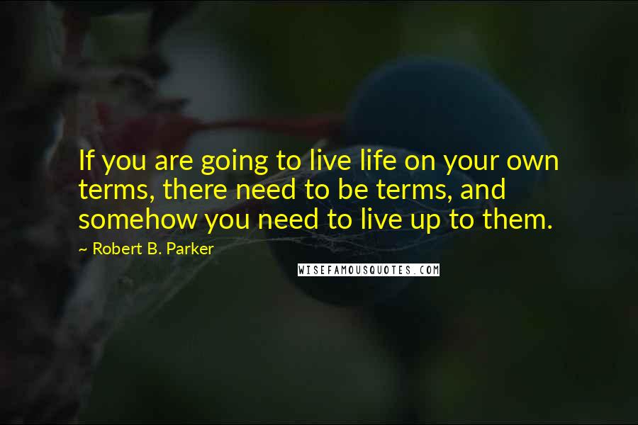 Robert B. Parker Quotes: If you are going to live life on your own terms, there need to be terms, and somehow you need to live up to them.