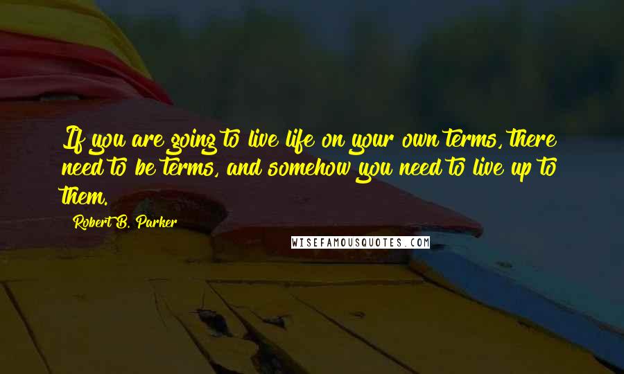 Robert B. Parker Quotes: If you are going to live life on your own terms, there need to be terms, and somehow you need to live up to them.