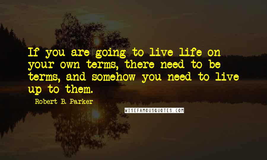 Robert B. Parker Quotes: If you are going to live life on your own terms, there need to be terms, and somehow you need to live up to them.