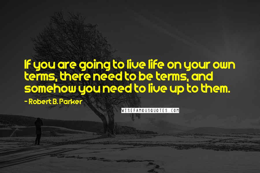 Robert B. Parker Quotes: If you are going to live life on your own terms, there need to be terms, and somehow you need to live up to them.