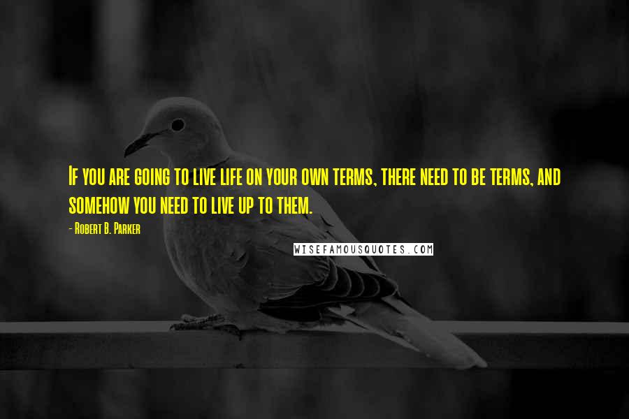 Robert B. Parker Quotes: If you are going to live life on your own terms, there need to be terms, and somehow you need to live up to them.